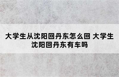 大学生从沈阳回丹东怎么回 大学生沈阳回丹东有车吗